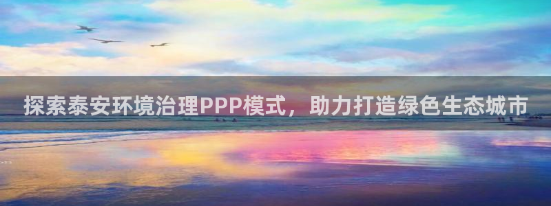 百家乐凯发k8：探索泰安环境治理PPP模式，助力打造绿色生态城市