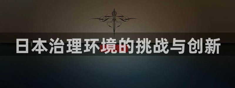 凯发就来凯发天生赢家一触即发|日本治理环境的挑战与创新