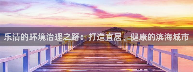 凯发k8网站是多少|乐清的环境治理之路：打造宜居、健康的滨海城市