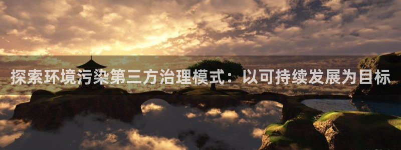 凯发k8官网登录vip|探索环境污染第三方治理模式：以可持续发展为目标