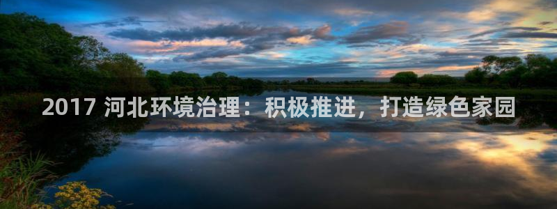 凯发k8官网下载客户端中心|2017 河北环境治理：积极推进，打造绿色家园