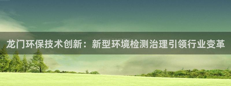 凯发网娱乐官网登录|龙门环保技术创新：新型环境检测治理引领行业变革