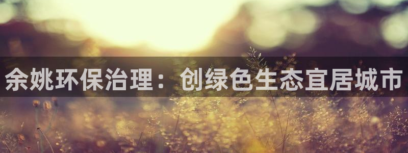 凯发官网入口首页|余姚环保治理：创绿色生态宜居城市