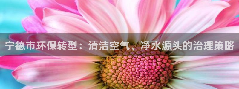 百家乐凯发k8|宁德市环保转型：清洁空气、净水源头的治理策略