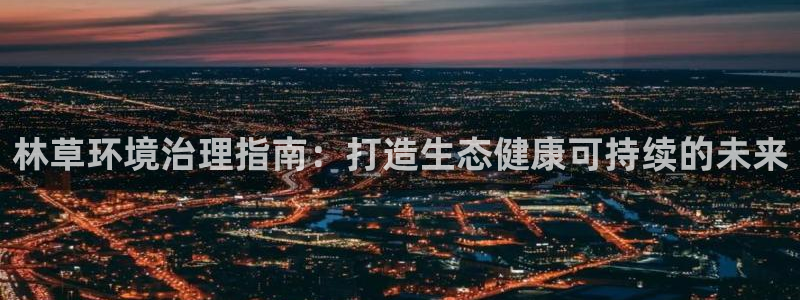 凯发k8官网登录vip|林草环境治理指南：打造生态健康可持续的未来