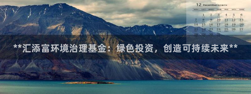 k8凯发|**汇添富环境治理基金：绿色投资，创造可持续未来**