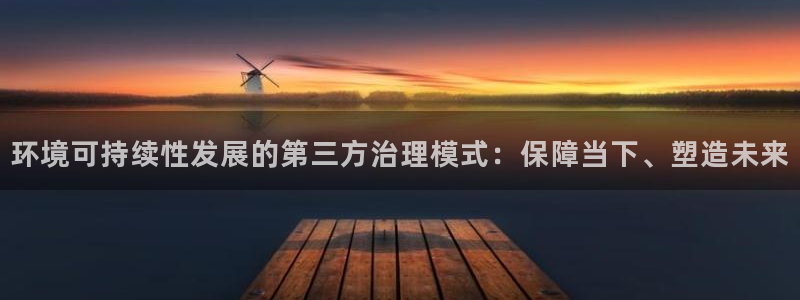 百家乐凯发k8|环境可持续性发展的第三方治理模式：保障当下、塑造未来