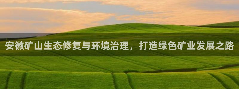 k8凯发中国|安徽矿山生态修复与环境治理，打造绿色矿业发展之路