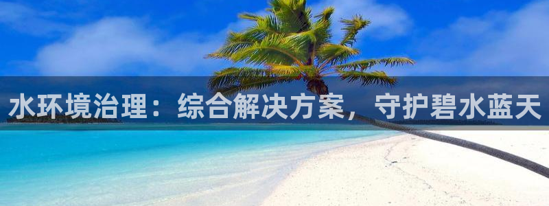 天生赢家K8|水环境治理：综合解决方案，守护碧水蓝天